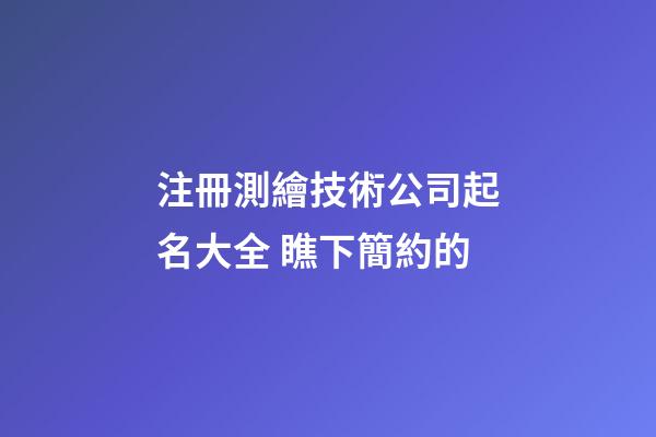 注冊測繪技術公司起名大全 瞧下簡約的-第1張-公司起名-玄機派